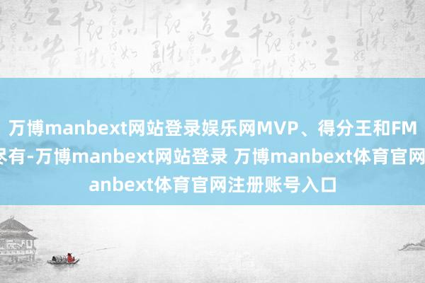 万博manbext网站登录娱乐网MVP、得分王和FMVP亦然应有尽有-万博manbext网站登录 万博manbext体育官网注册账号入口