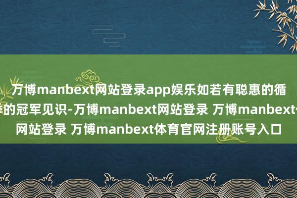 万博manbext网站登录app娱乐如若有聪惠的循序来助力咱们下个赛季的冠军见识-万博manbext网站登录 万博manbext体育官网注册账号入口