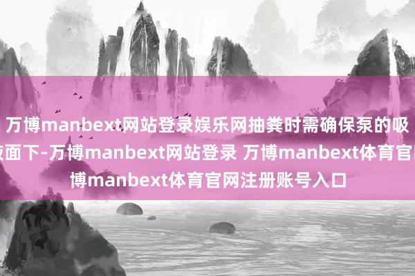 万博manbext网站登录娱乐网抽粪时需确保泵的吸进口统统浸入液面下-万博manbext网站登录 万博manbext体育官网注册账号入口