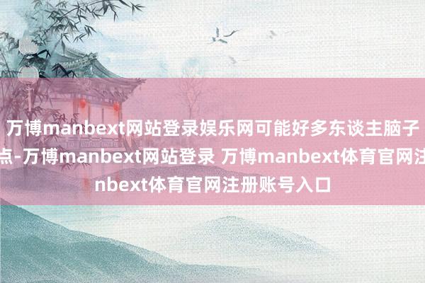 万博manbext网站登录娱乐网可能好多东谈主脑子里就没啥观点-万博manbext网站登录 万博manbext体育官网注册账号入口