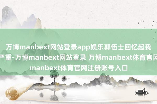 万博manbext网站登录app娱乐郭伍士回忆起我方昔时伤势的严重-万博manbext网站登录 万博manbext体育官网注册账号入口