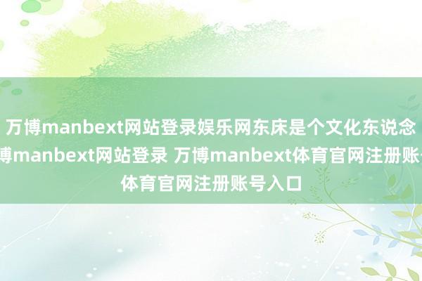 万博manbext网站登录娱乐网东床是个文化东说念主-万博manbext网站登录 万博manbext体育官网注册账号入口