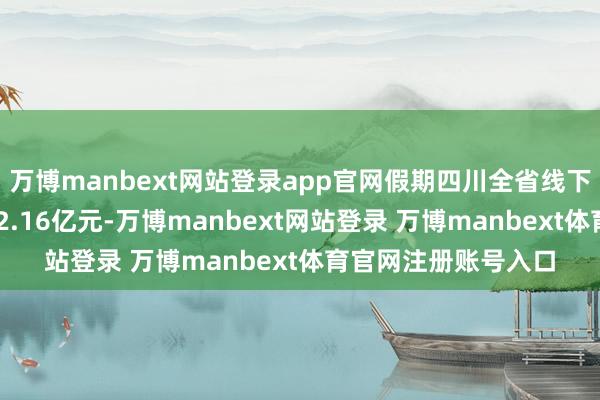 万博manbext网站登录app官网假期四川全省线下共发生糜费金额812.16亿元-万博manbext网站登录 万博manbext体育官网注册账号入口