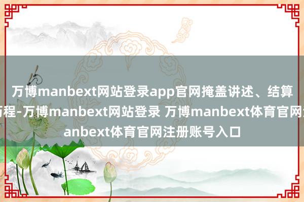 万博manbext网站登录app官网掩盖讲述、结算、践约等全历程-万博manbext网站登录 万博manbext体育官网注册账号入口