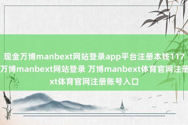 现金万博manbext网站登录app平台注册本钱117.52亿元-万博manbext网站登录 万博manbext体育官网注册账号入口
