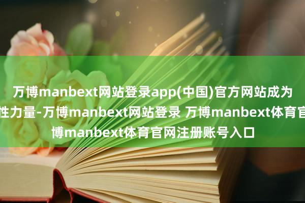 万博manbext网站登录app(中国)官方网站成为谢却疏远的代表性力量-万博manbext网站登录 万博manbext体育官网注册账号入口