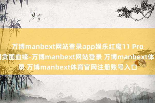 万博manbext网站登录app娱乐红魔11 Pro系列陆续了红魔透明贪图血缘-万博manbext网站登录 万博manbext体育官网注册账号入口