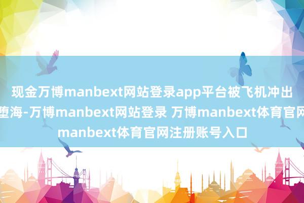 现金万博manbext网站登录app平台被飞机冲出跑说念撞倒后堕海-万博manbext网站登录 万博manbext体育官网注册账号入口