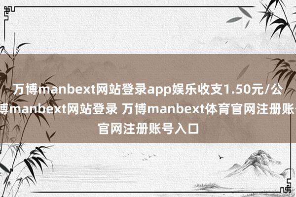万博manbext网站登录app娱乐收支1.50元/公斤-万博manbext网站登录 万博manbext体育官网注册账号入口